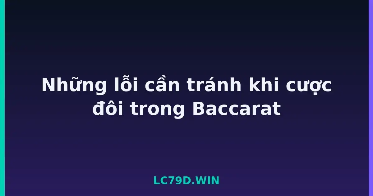Những lỗi cần tránh khi cược đôi trong Baccarat LC79