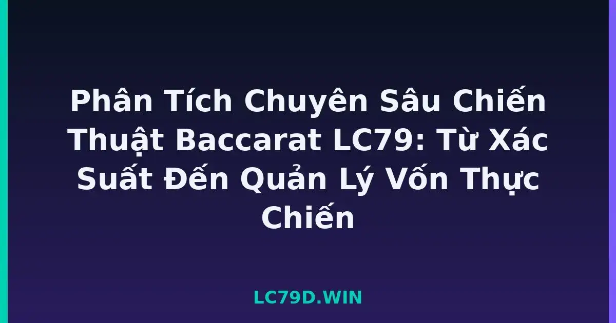 Phân Tích Chuyên Sâu Chiến Thuật Baccarat LC79: Từ Xác Suất Đến Quản Lý Vốn Thực Chiến LC79