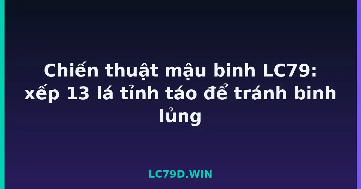 Chiến thuật mậu binh LC79: xếp 13 lá tỉnh táo để tránh binh lủng LC79