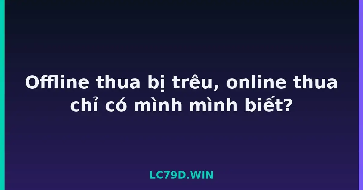 Offline thua bị trêu, online thua chỉ có mình mình biết? LC79