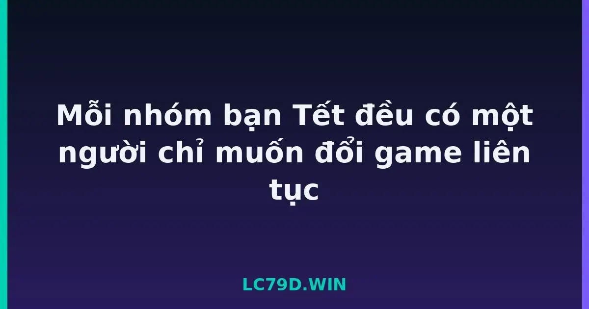 Mỗi nhóm bạn Tết đều có một người chỉ muốn đổi game liên tục LC79