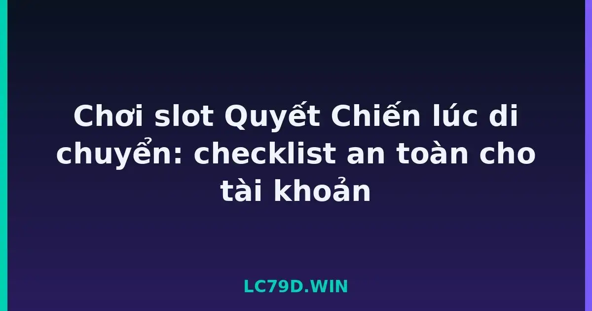 Chơi slot Quyết Chiến lúc di chuyển: checklist an toàn cho tài khoản LC79