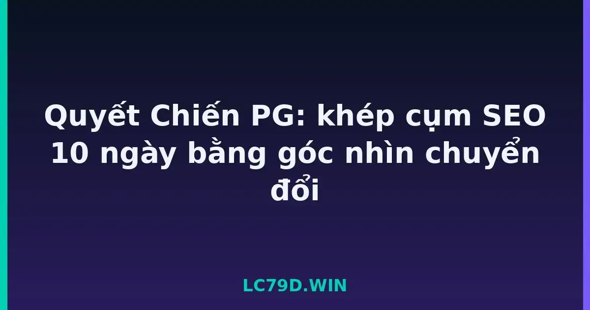 Quyết Chiến PG: khép cụm SEO 10 ngày bằng góc nhìn chuyển đổi LC79