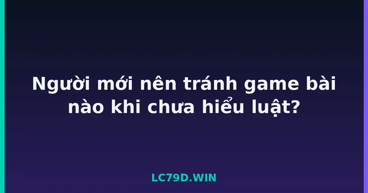 Người mới nên tránh game bài nào khi chưa hiểu luật? LC79