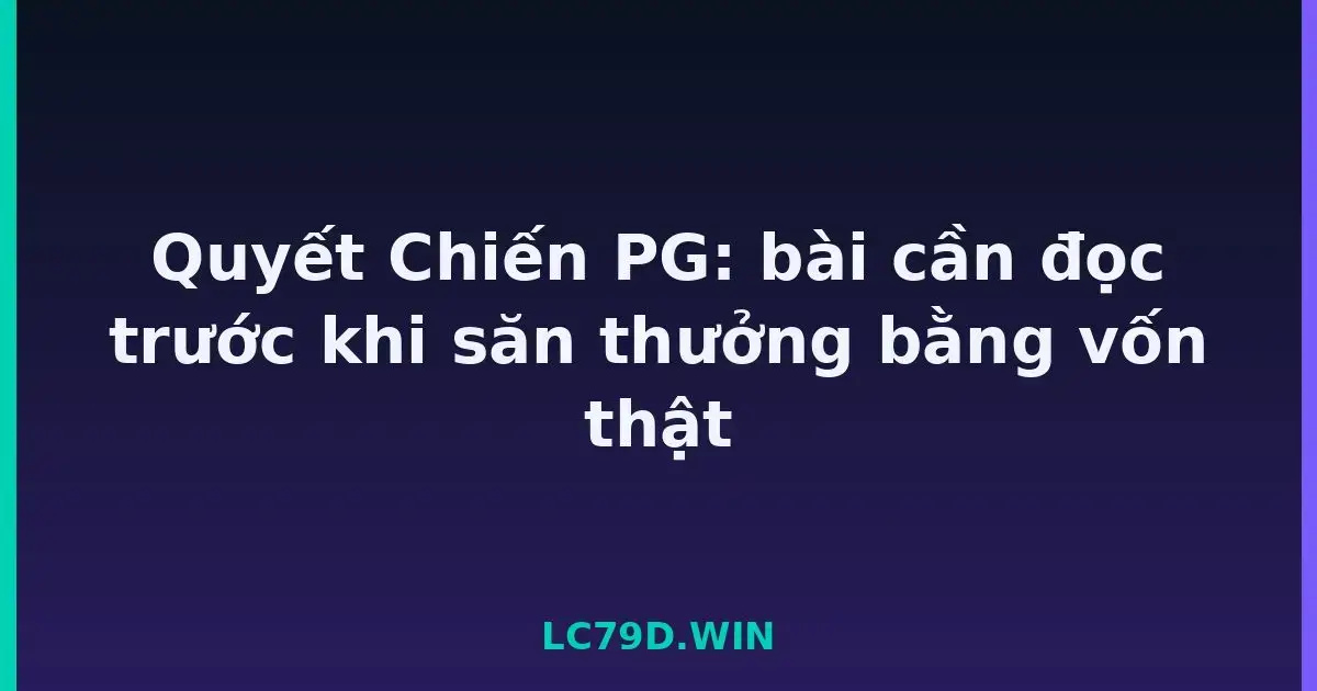 Quyết Chiến PG: bài cần đọc trước khi săn thưởng bằng vốn thật LC79
