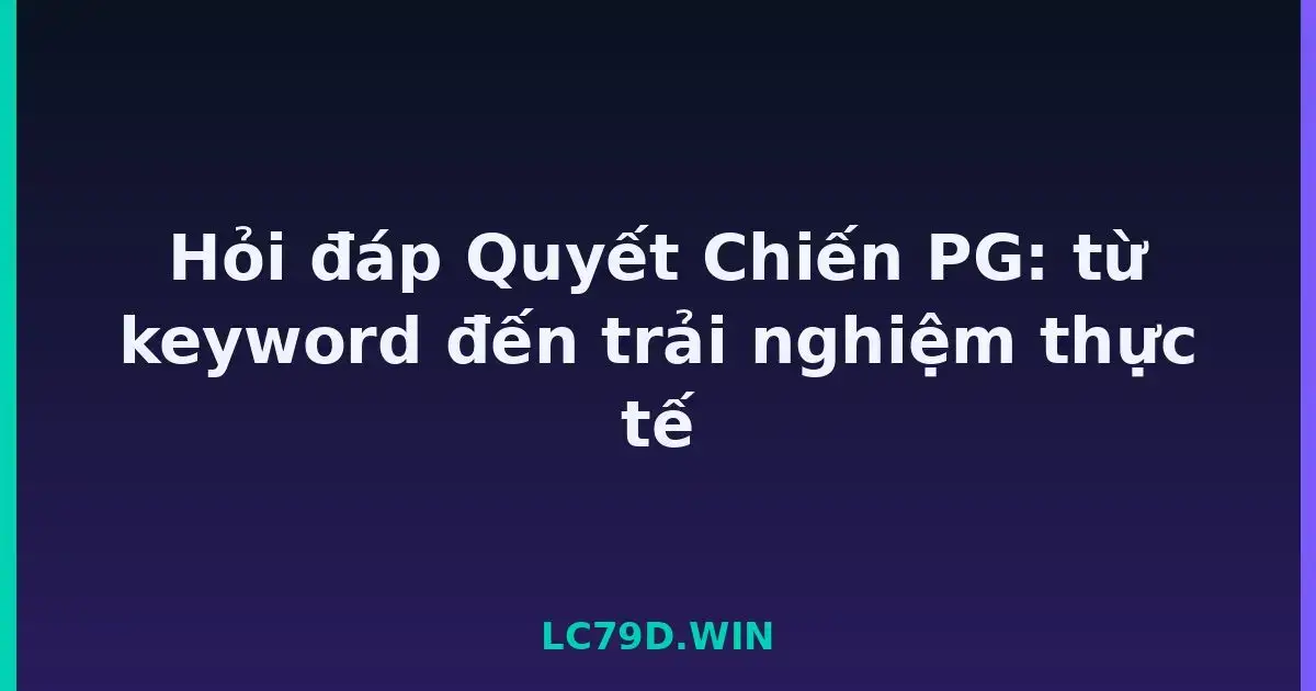 Hỏi đáp Quyết Chiến PG: từ keyword đến trải nghiệm thực tế LC79