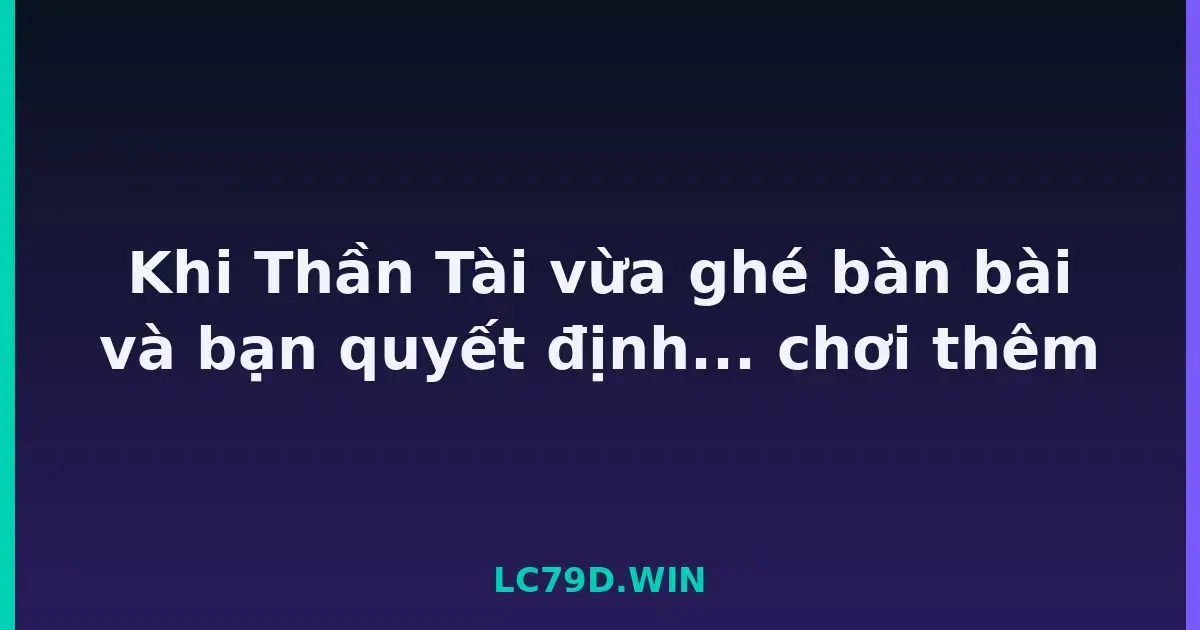 Khi Thần Tài vừa ghé bàn bài và bạn quyết định... chơi thêm LC79