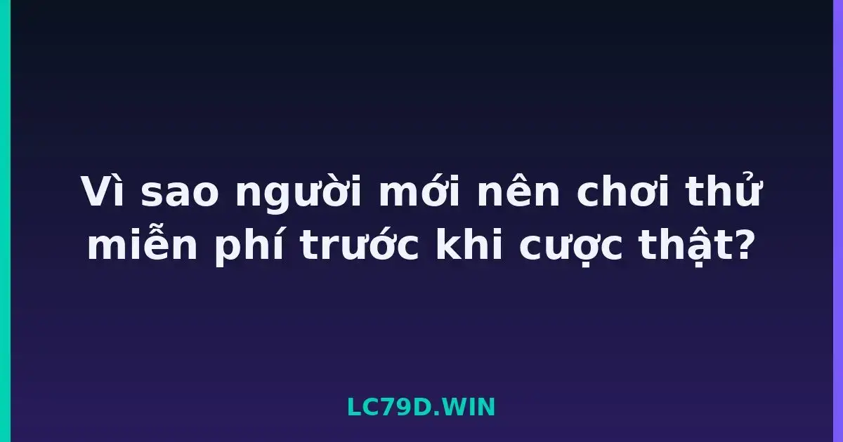 Vì sao người mới nên chơi thử miễn phí trước khi cược thật? LC79